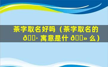 茶字取名好吗（茶字取名的 🕷 寓意是什 🌻 么）